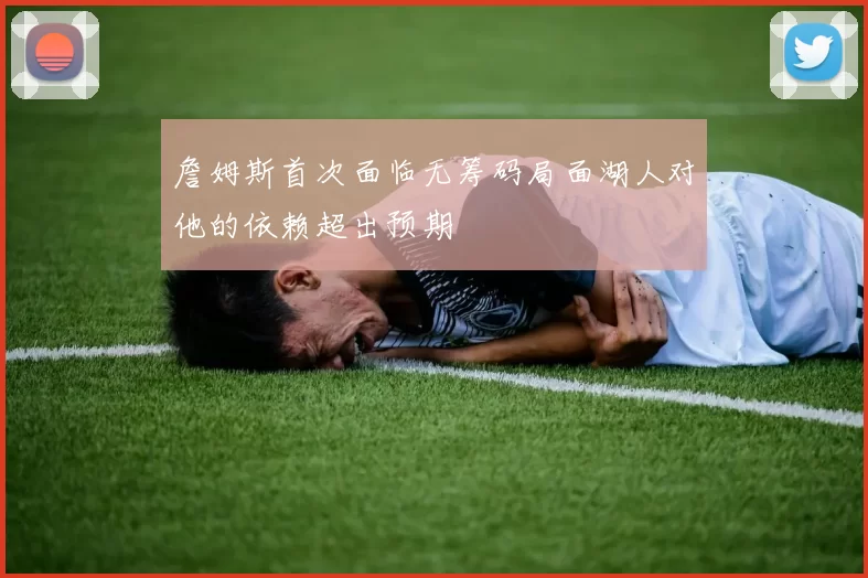 詹姆斯首次面临无筹码局面湖人对他的依赖超出预期