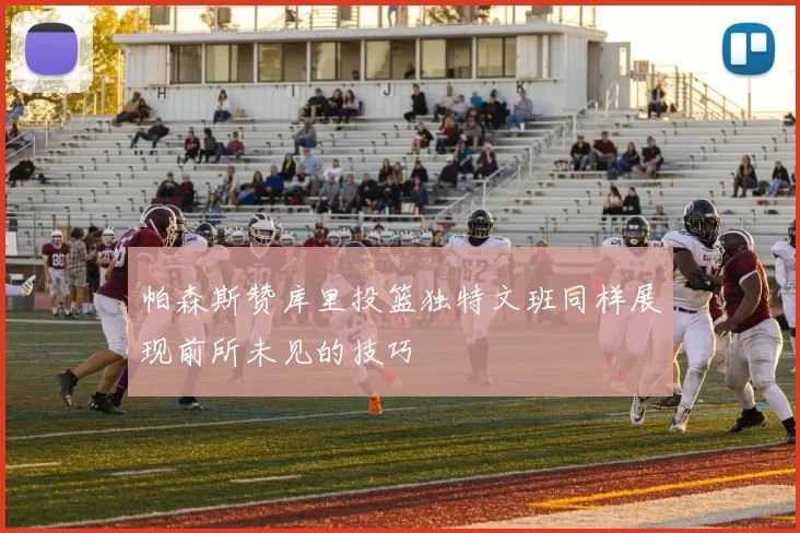 帕森斯赞库里投篮独特文班同样展现前所未见的技巧