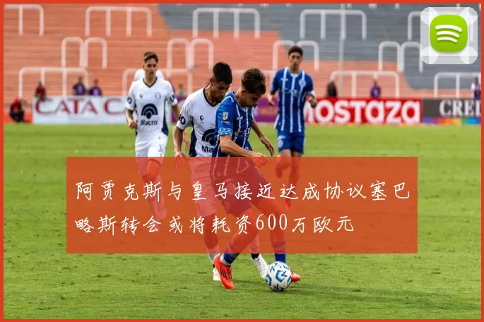 阿贾克斯与皇马接近达成协议塞巴略斯转会或将耗资600万欧元