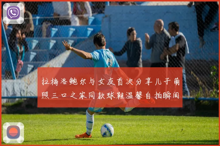 拉梅洛鲍尔与女友首次分享儿子萌照三口之家同款球鞋温馨自拍瞬间