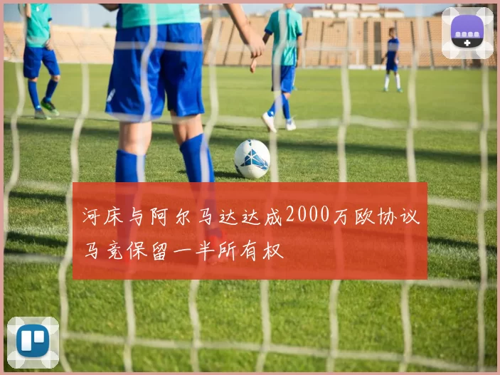 河床与阿尔马达达成2000万欧协议马竞保留一半所有权