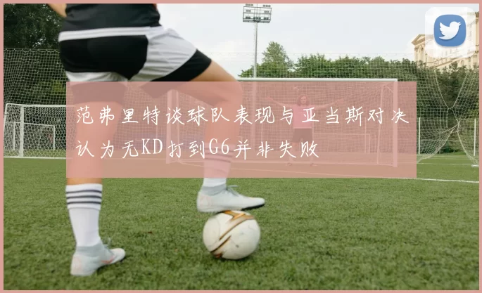 范弗里特谈球队表现与亚当斯对决认为无KD打到G6并非失败