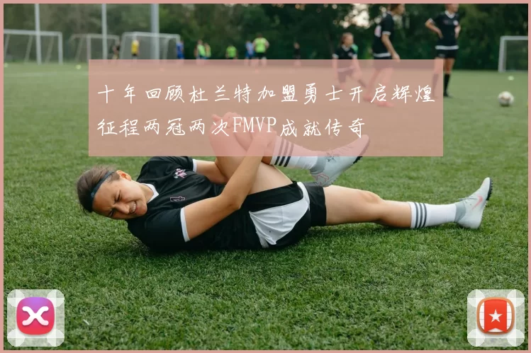 十年回顾杜兰特加盟勇士开启辉煌征程两冠两次FMVP成就传奇