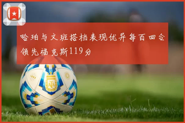 哈珀与文班搭档表现优异每百回合领先福克斯119分