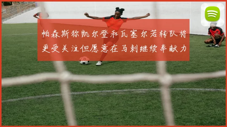 帕森斯称凯尔登和瓦塞尔若转队将更受关注但愿意在马刺继续奉献力量