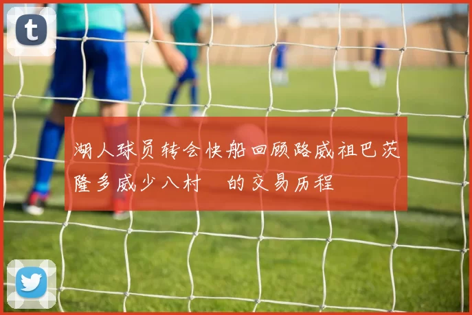 湖人球员转会快船回顾路威祖巴茨隆多威少八村塁的交易历程