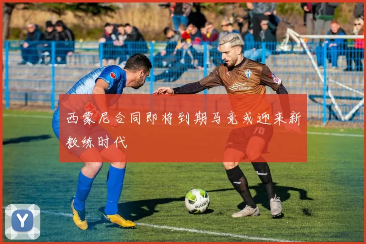 西蒙尼合同即将到期马竞或迎来新教练时代