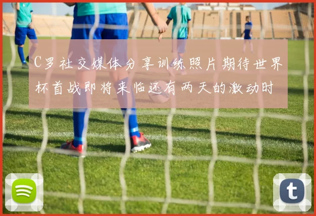 C罗社交媒体分享训练照片期待世界杯首战即将来临还有两天的激动时刻