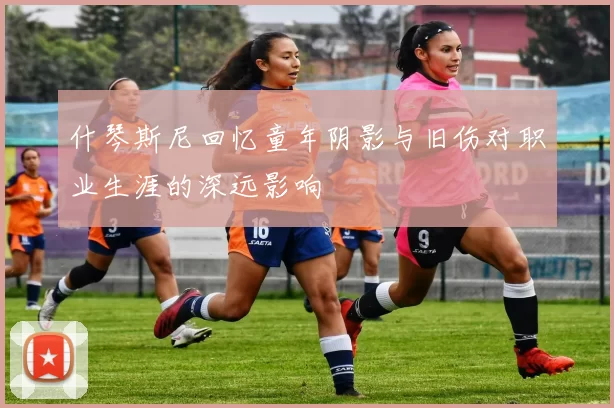 什琴斯尼回忆童年阴影与旧伤对职业生涯的深远影响