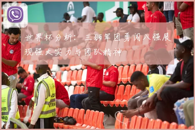 世界杯分析：三狮军团勇闯八强展现强大实力与团队精神