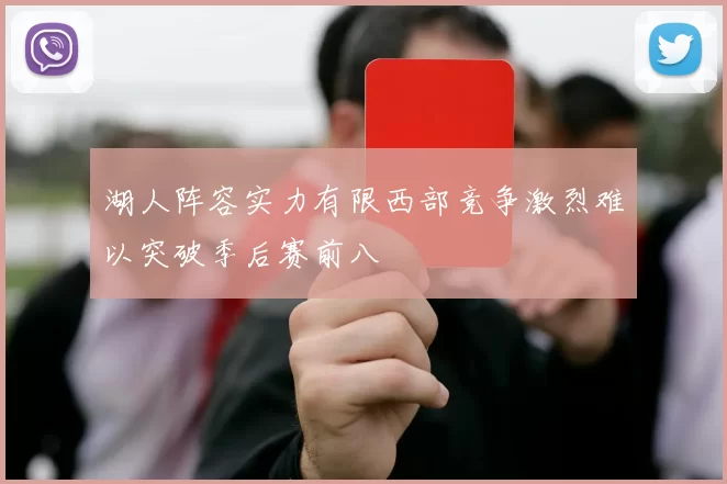 湖人阵容实力有限西部竞争激烈难以突破季后赛前八