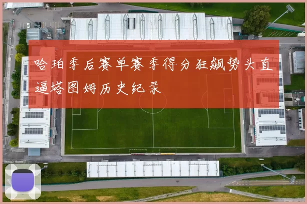 哈珀季后赛单赛季得分狂飙势头直逼塔图姆历史纪录