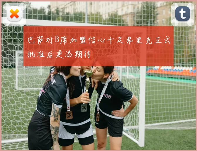 巴萨对B席加盟信心十足弗里克正式批准后更添期待
