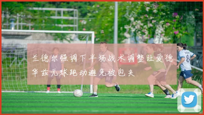 兰德尔强调下半场战术调整让爱德华兹无球跑动避免被包夹