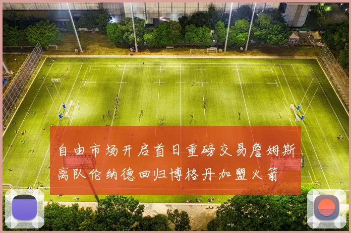 自由市场开启首日重磅交易詹姆斯离队伦纳德回归博格丹加盟火箭