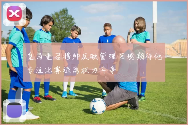 皇马重召穆帅反映管理困境期待他专注比赛远离权力斗争