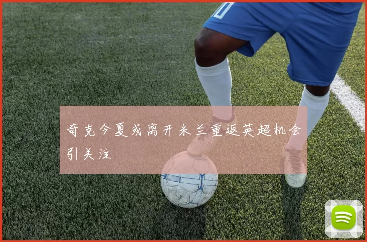奇克今夏或离开米兰重返英超机会引关注