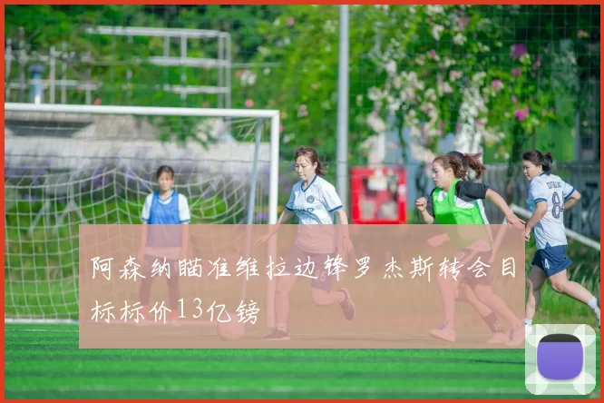 阿森纳瞄准维拉边锋罗杰斯转会目标标价13亿镑