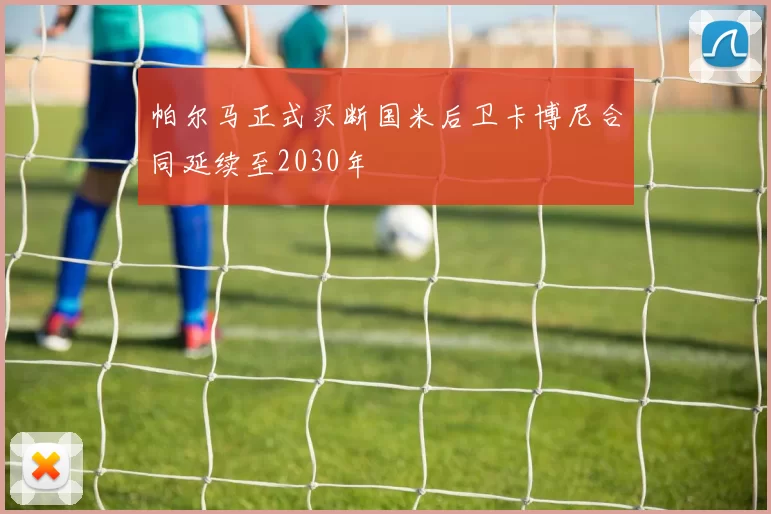 帕尔马正式买断国米后卫卡博尼合同延续至2030年