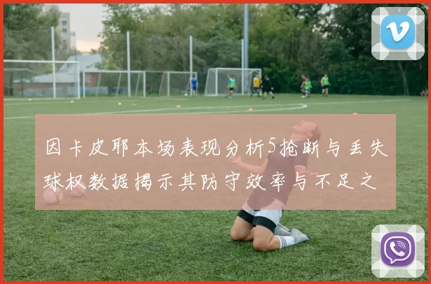 因卡皮耶本场表现分析5抢断与丢失球权数据揭示其防守效率与不足之处