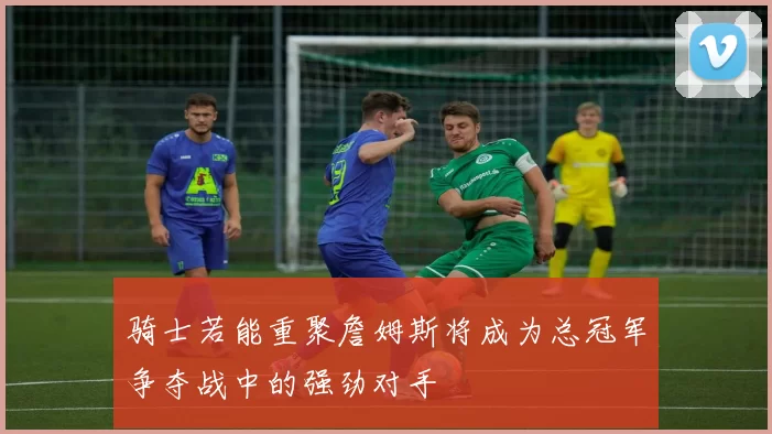 骑士若能重聚詹姆斯将成为总冠军争夺战中的强劲对手