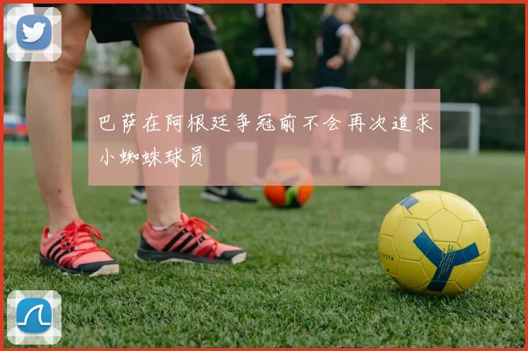 巴萨在阿根廷争冠前不会再次追求小蜘蛛球员