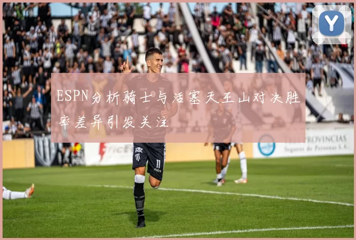 ESPN分析骑士与活塞天王山对决胜率差异引发关注
