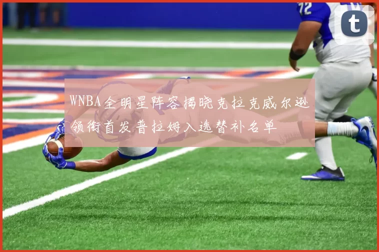 WNBA全明星阵容揭晓克拉克威尔逊领衔首发普拉姆入选替补名单