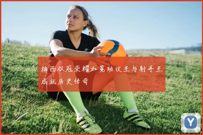 梅西双冠荣耀加冕助攻王与射手王成就历史传奇