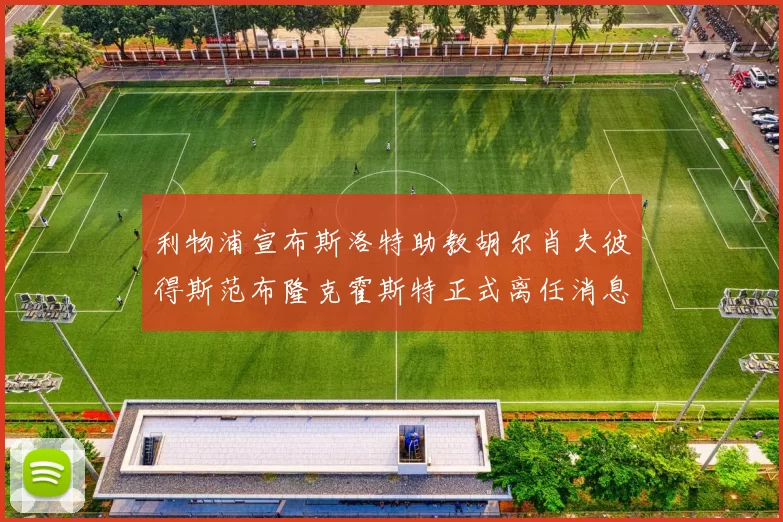 利物浦宣布斯洛特助教胡尔肖夫彼得斯范布隆克霍斯特正式离任消息